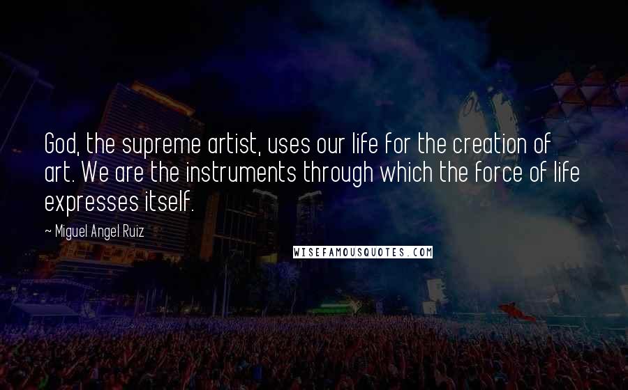 Miguel Angel Ruiz Quotes: God, the supreme artist, uses our life for the creation of art. We are the instruments through which the force of life expresses itself.