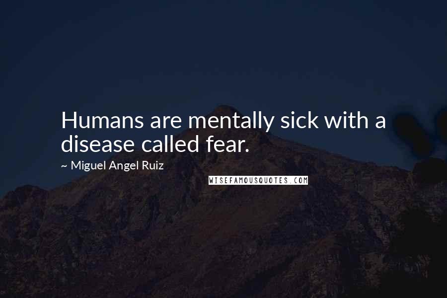 Miguel Angel Ruiz Quotes: Humans are mentally sick with a disease called fear.