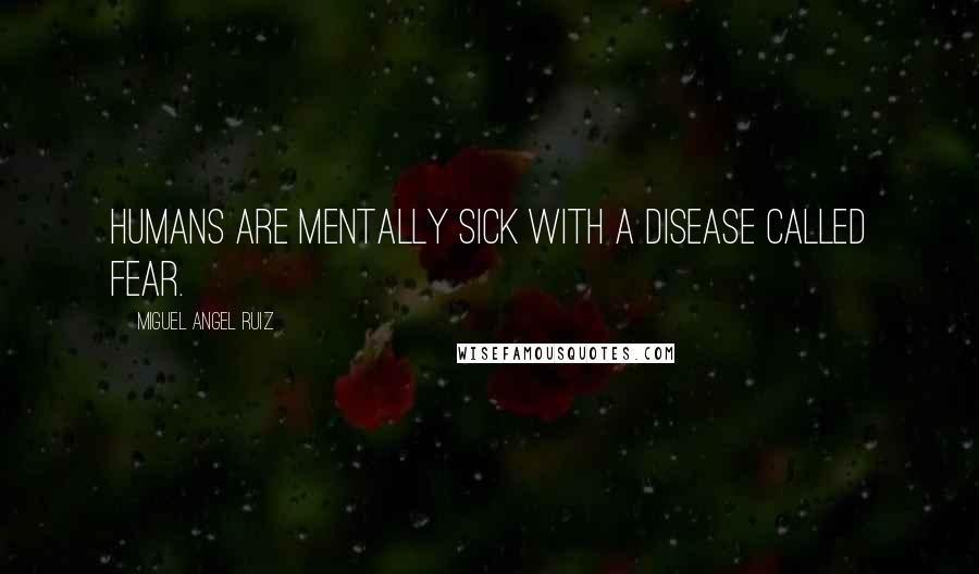 Miguel Angel Ruiz Quotes: Humans are mentally sick with a disease called fear.