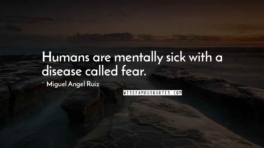 Miguel Angel Ruiz Quotes: Humans are mentally sick with a disease called fear.