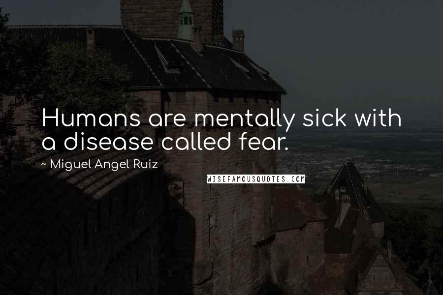 Miguel Angel Ruiz Quotes: Humans are mentally sick with a disease called fear.