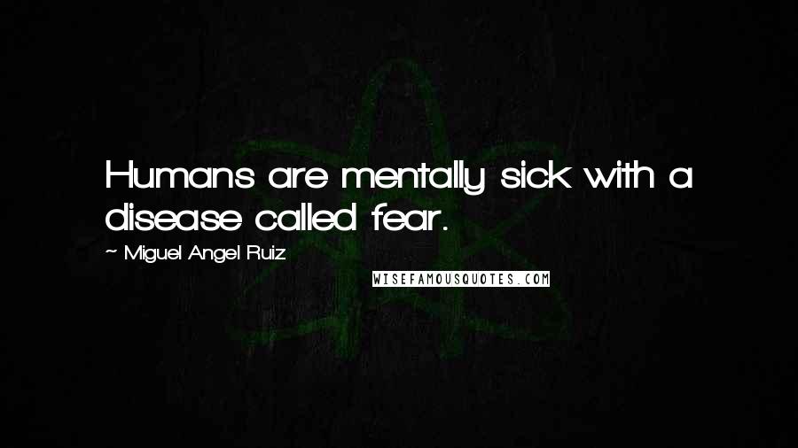 Miguel Angel Ruiz Quotes: Humans are mentally sick with a disease called fear.