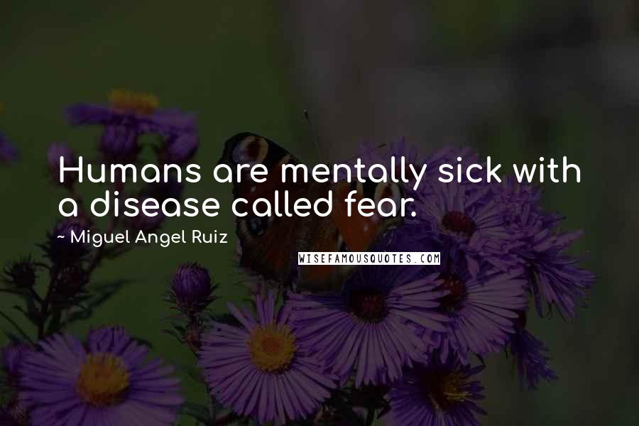 Miguel Angel Ruiz Quotes: Humans are mentally sick with a disease called fear.