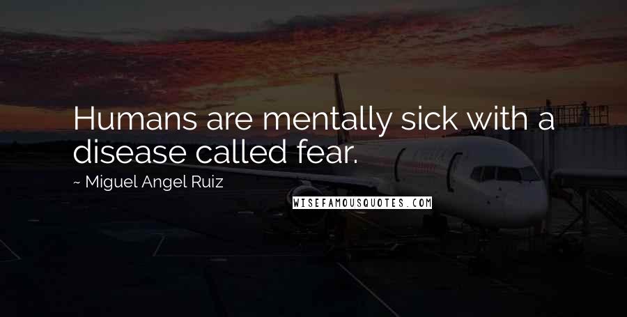 Miguel Angel Ruiz Quotes: Humans are mentally sick with a disease called fear.