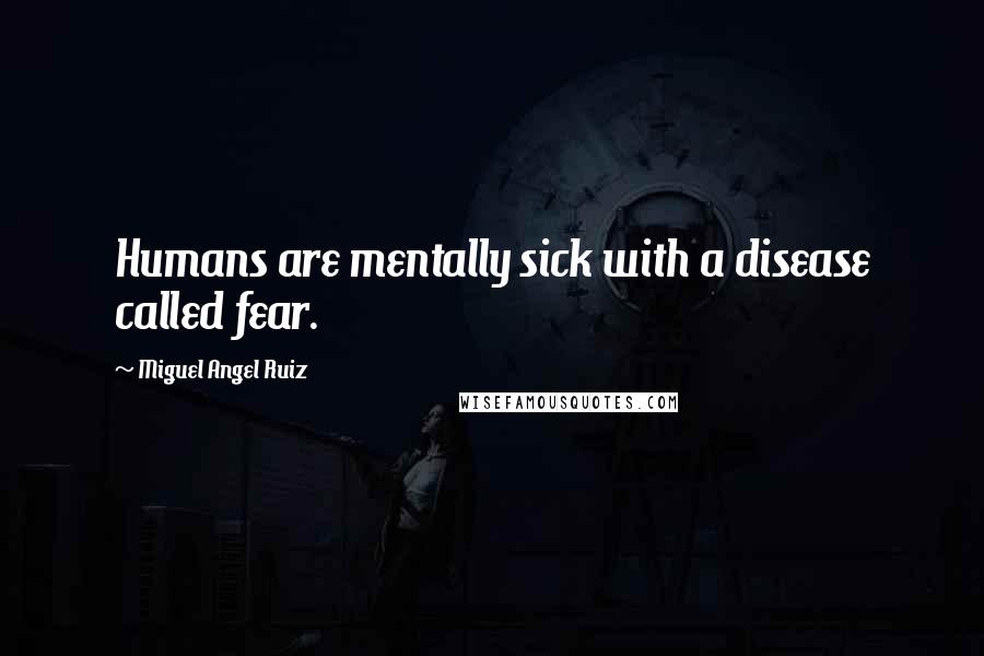 Miguel Angel Ruiz Quotes: Humans are mentally sick with a disease called fear.