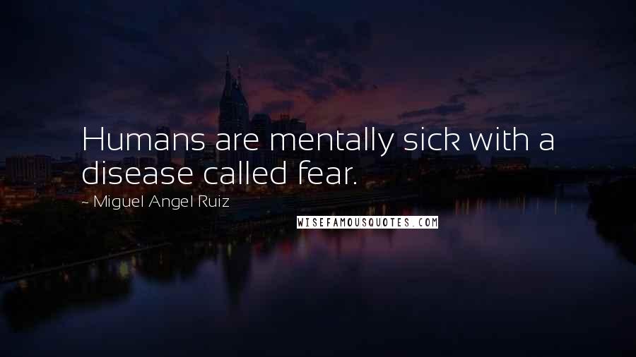 Miguel Angel Ruiz Quotes: Humans are mentally sick with a disease called fear.