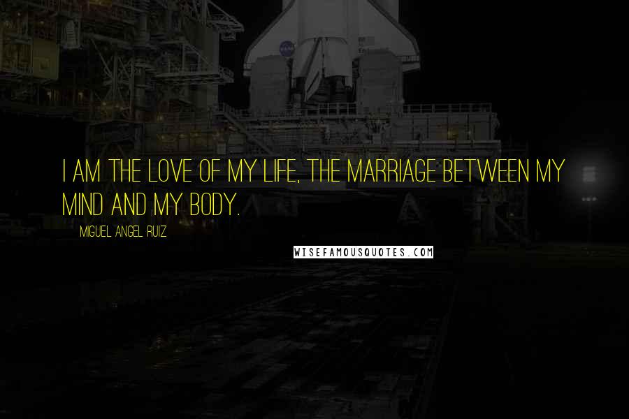 Miguel Angel Ruiz Quotes: I am the love of my life, the marriage between my mind and my body.
