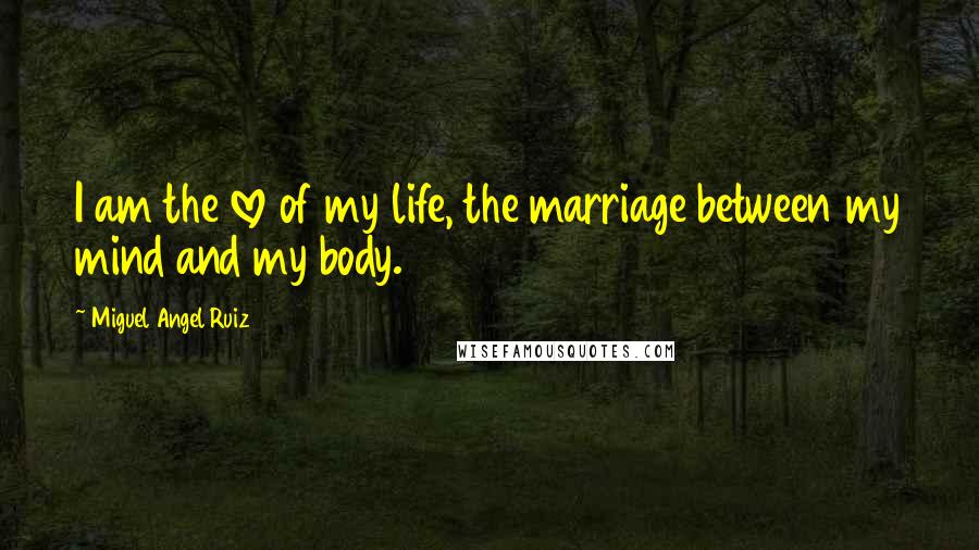 Miguel Angel Ruiz Quotes: I am the love of my life, the marriage between my mind and my body.