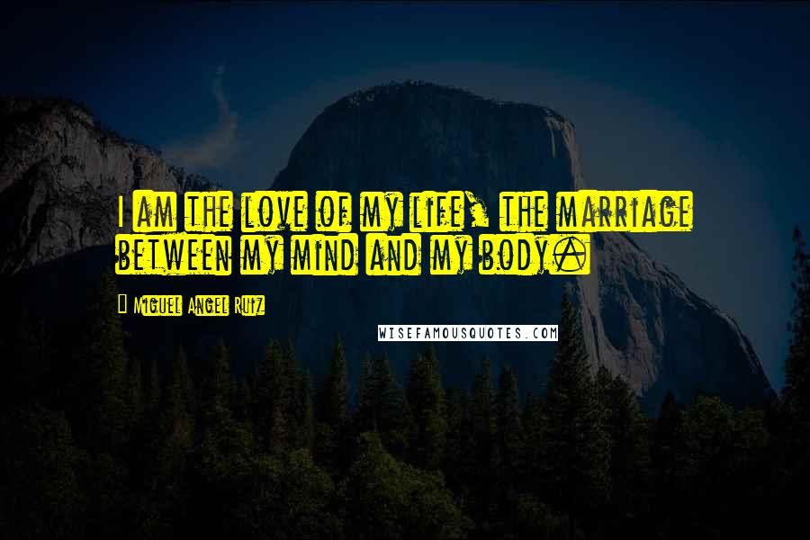 Miguel Angel Ruiz Quotes: I am the love of my life, the marriage between my mind and my body.