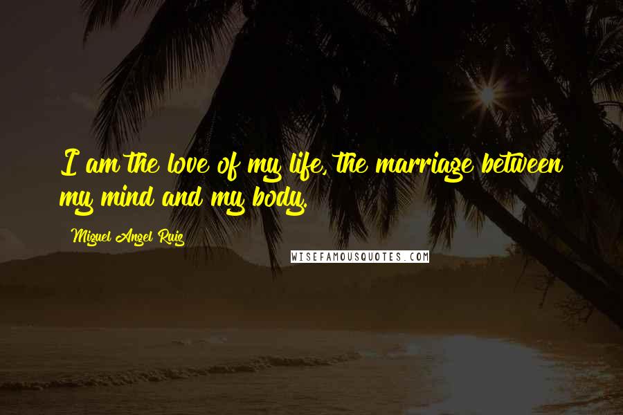 Miguel Angel Ruiz Quotes: I am the love of my life, the marriage between my mind and my body.