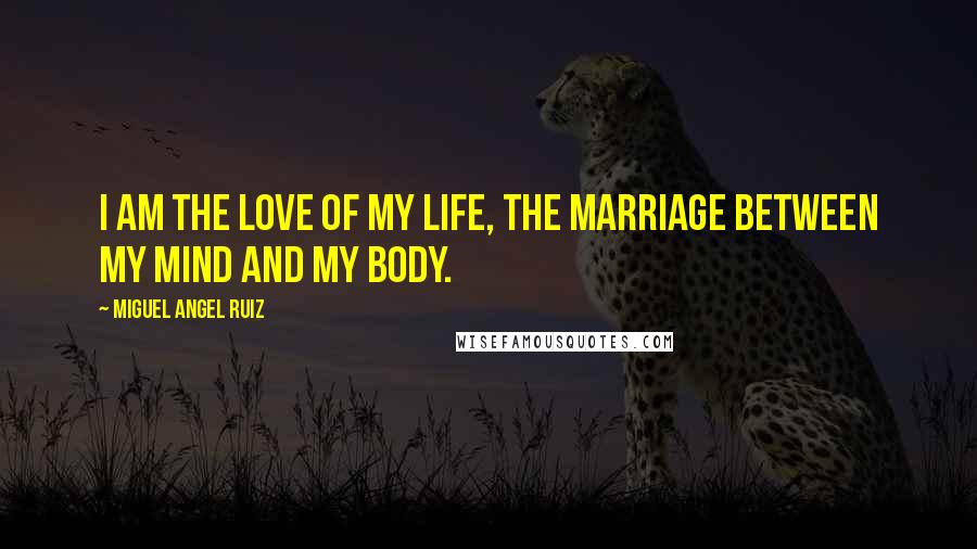 Miguel Angel Ruiz Quotes: I am the love of my life, the marriage between my mind and my body.