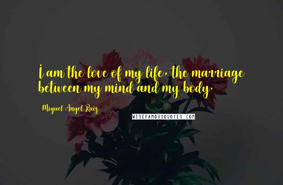 Miguel Angel Ruiz Quotes: I am the love of my life, the marriage between my mind and my body.