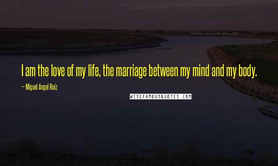 Miguel Angel Ruiz Quotes: I am the love of my life, the marriage between my mind and my body.