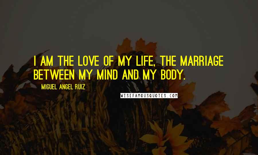 Miguel Angel Ruiz Quotes: I am the love of my life, the marriage between my mind and my body.