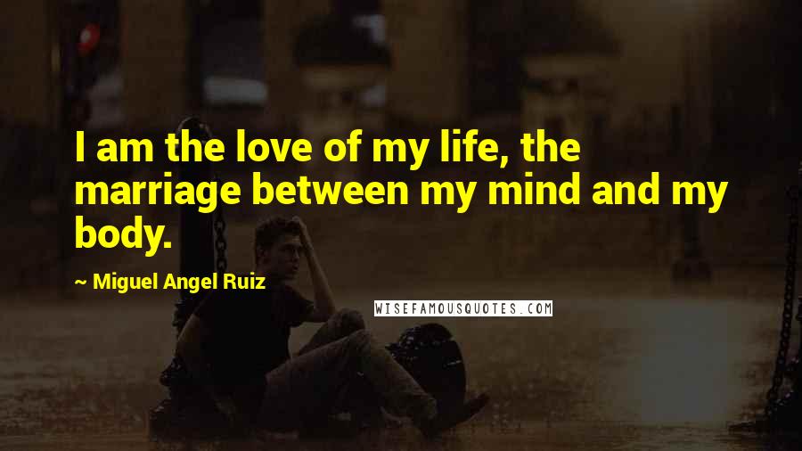 Miguel Angel Ruiz Quotes: I am the love of my life, the marriage between my mind and my body.