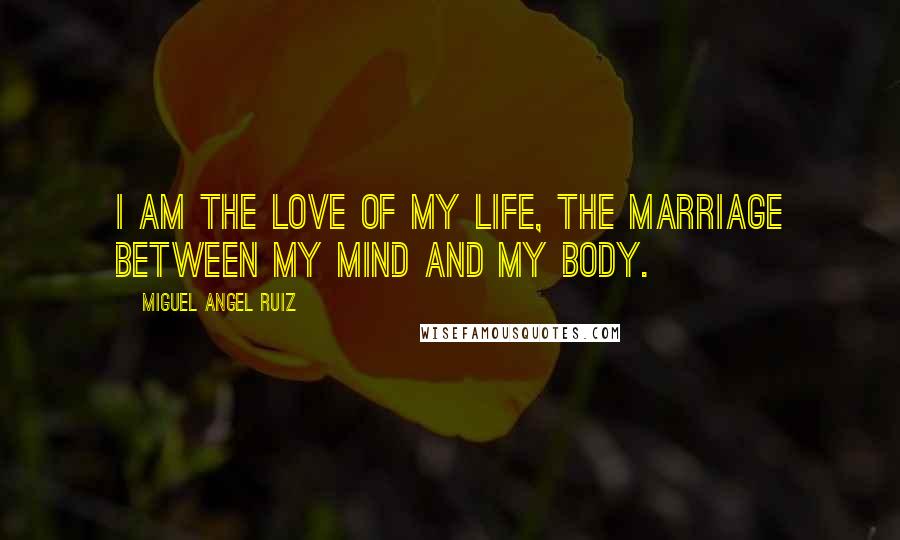 Miguel Angel Ruiz Quotes: I am the love of my life, the marriage between my mind and my body.