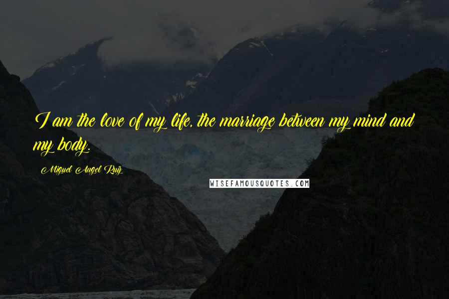 Miguel Angel Ruiz Quotes: I am the love of my life, the marriage between my mind and my body.