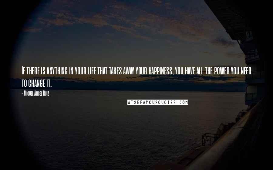 Miguel Angel Ruiz Quotes: If there is anything in your life that takes away your happiness, you have all the power you need to change it.