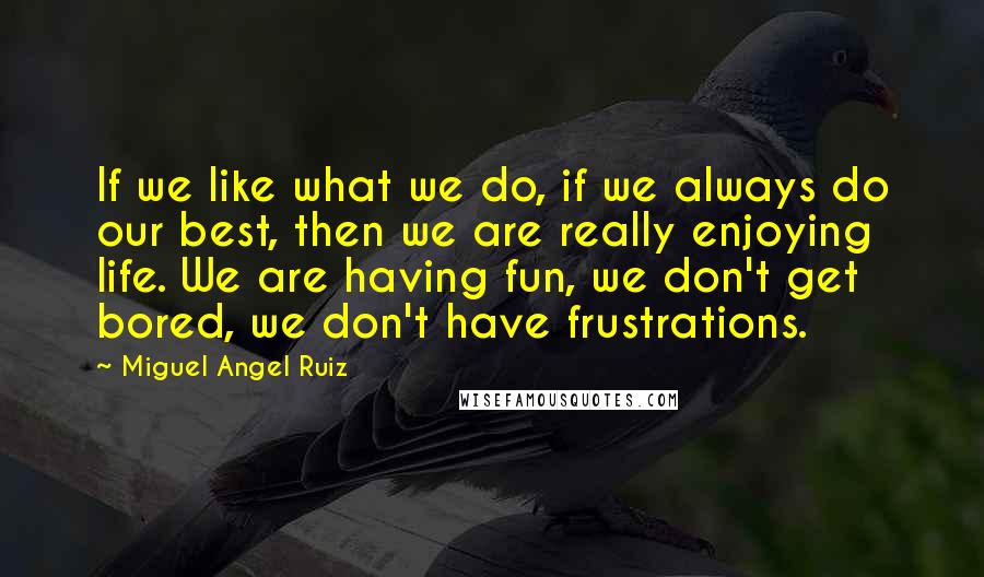 Miguel Angel Ruiz Quotes: If we like what we do, if we always do our best, then we are really enjoying life. We are having fun, we don't get bored, we don't have frustrations.