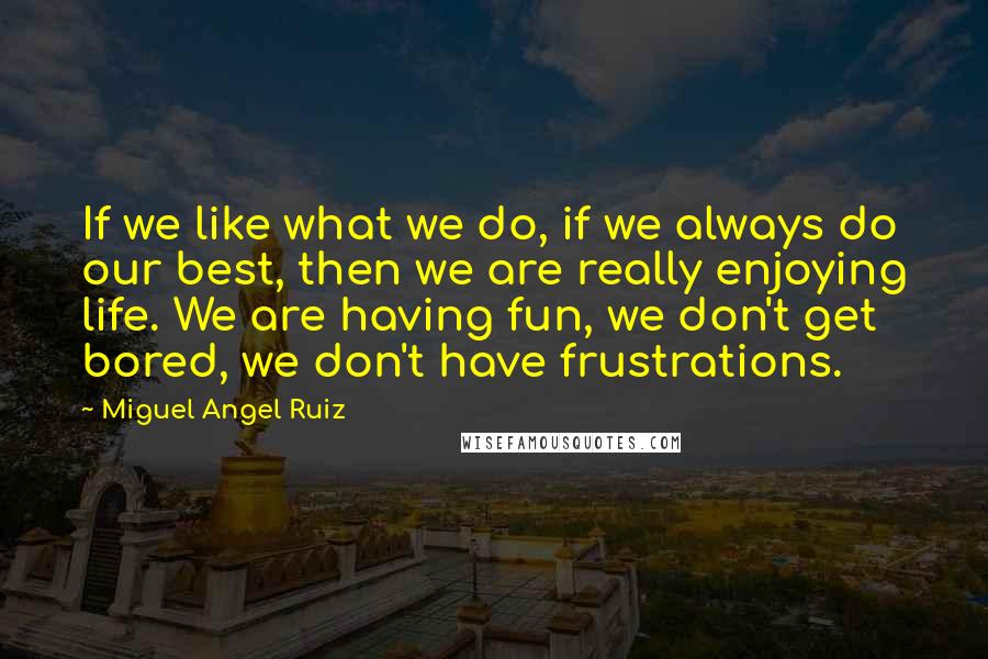 Miguel Angel Ruiz Quotes: If we like what we do, if we always do our best, then we are really enjoying life. We are having fun, we don't get bored, we don't have frustrations.