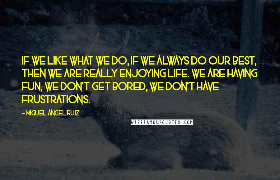 Miguel Angel Ruiz Quotes: If we like what we do, if we always do our best, then we are really enjoying life. We are having fun, we don't get bored, we don't have frustrations.