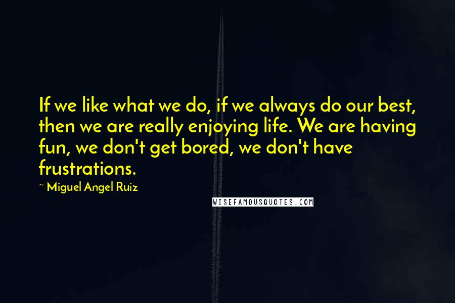 Miguel Angel Ruiz Quotes: If we like what we do, if we always do our best, then we are really enjoying life. We are having fun, we don't get bored, we don't have frustrations.