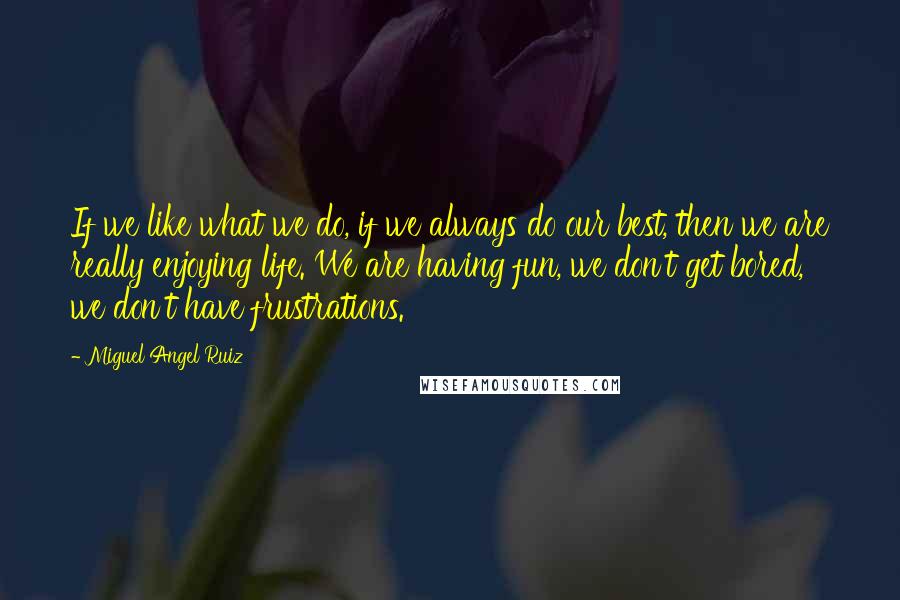 Miguel Angel Ruiz Quotes: If we like what we do, if we always do our best, then we are really enjoying life. We are having fun, we don't get bored, we don't have frustrations.