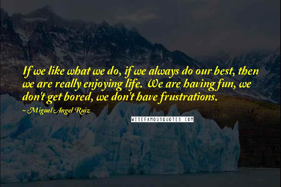 Miguel Angel Ruiz Quotes: If we like what we do, if we always do our best, then we are really enjoying life. We are having fun, we don't get bored, we don't have frustrations.