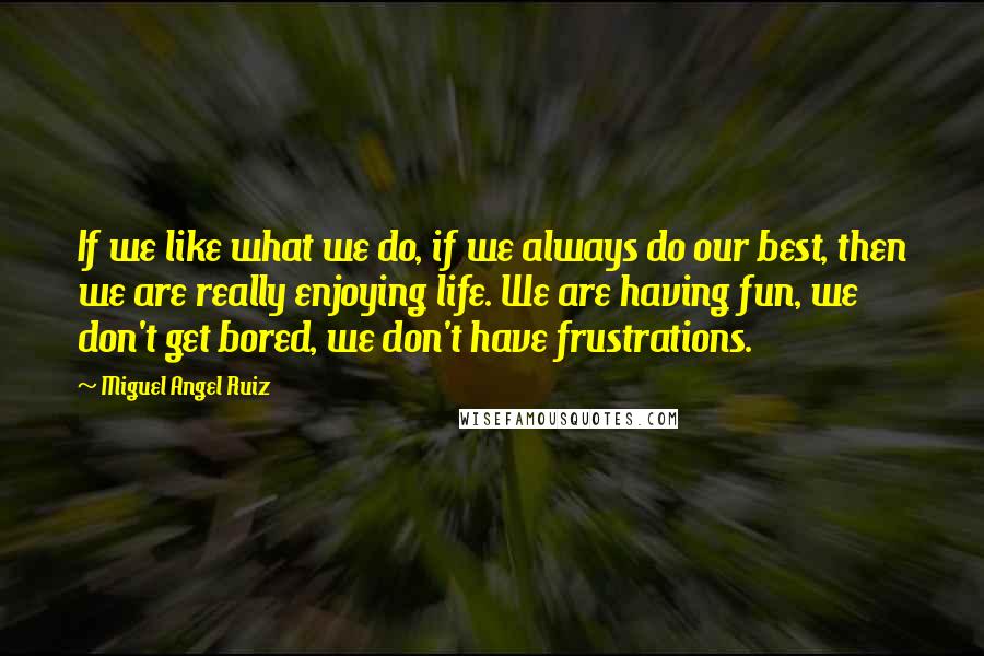 Miguel Angel Ruiz Quotes: If we like what we do, if we always do our best, then we are really enjoying life. We are having fun, we don't get bored, we don't have frustrations.