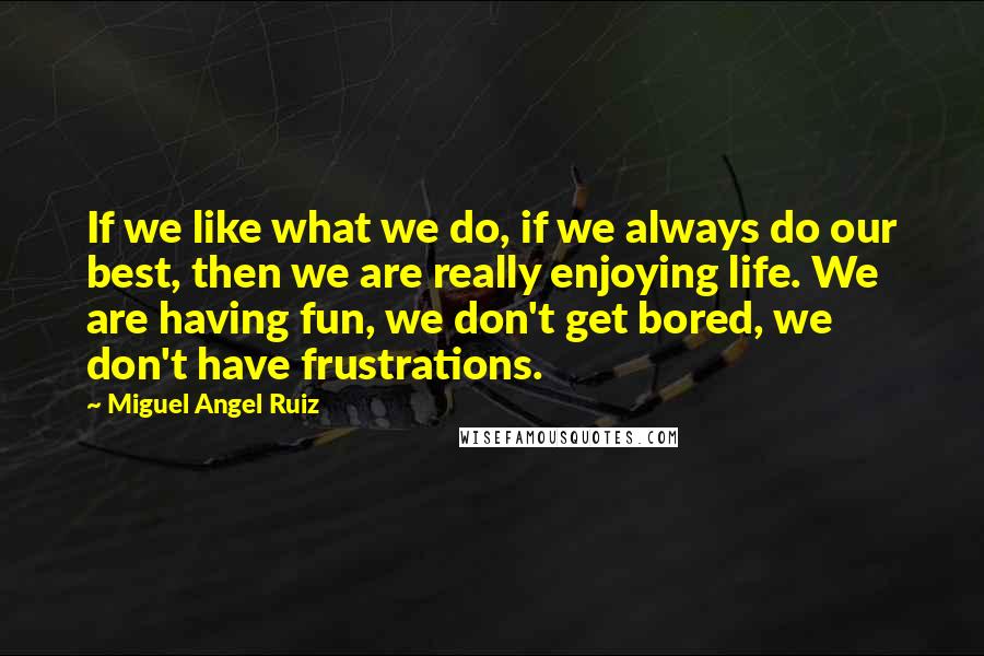 Miguel Angel Ruiz Quotes: If we like what we do, if we always do our best, then we are really enjoying life. We are having fun, we don't get bored, we don't have frustrations.