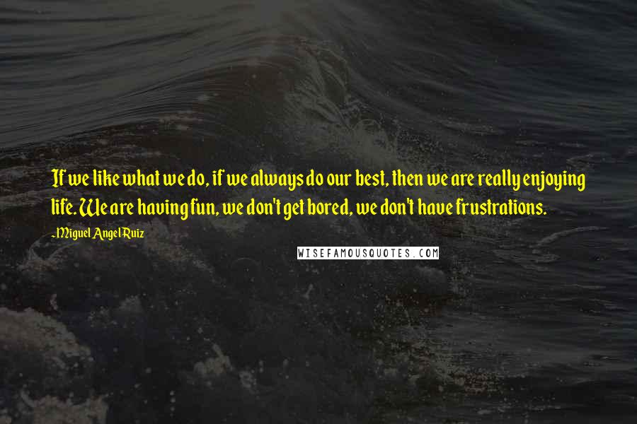 Miguel Angel Ruiz Quotes: If we like what we do, if we always do our best, then we are really enjoying life. We are having fun, we don't get bored, we don't have frustrations.