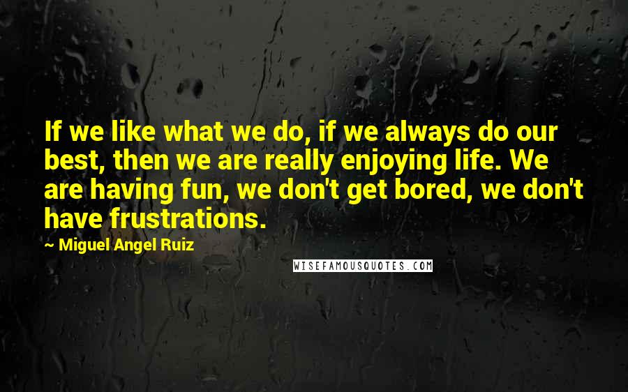 Miguel Angel Ruiz Quotes: If we like what we do, if we always do our best, then we are really enjoying life. We are having fun, we don't get bored, we don't have frustrations.