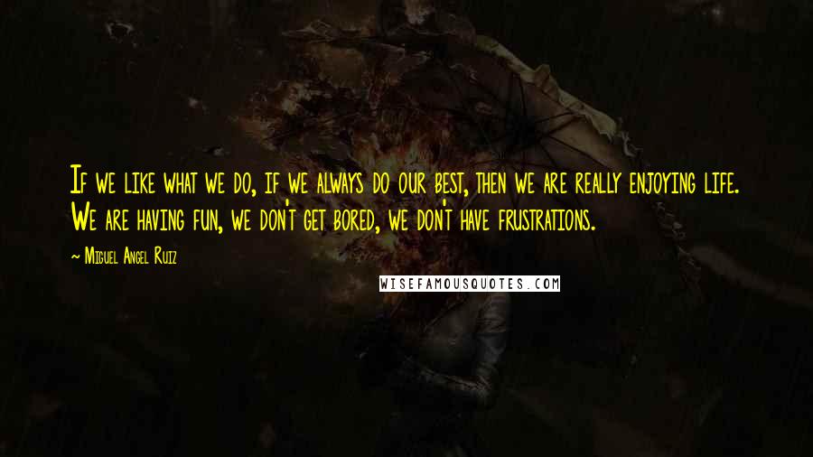 Miguel Angel Ruiz Quotes: If we like what we do, if we always do our best, then we are really enjoying life. We are having fun, we don't get bored, we don't have frustrations.