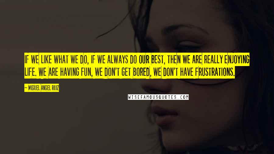 Miguel Angel Ruiz Quotes: If we like what we do, if we always do our best, then we are really enjoying life. We are having fun, we don't get bored, we don't have frustrations.