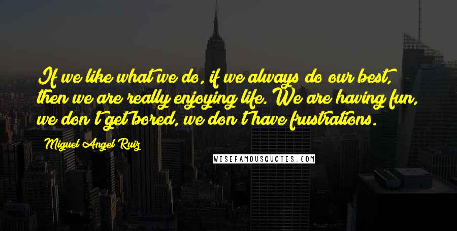 Miguel Angel Ruiz Quotes: If we like what we do, if we always do our best, then we are really enjoying life. We are having fun, we don't get bored, we don't have frustrations.