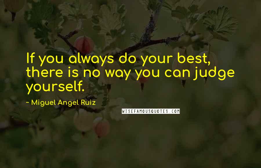 Miguel Angel Ruiz Quotes: If you always do your best, there is no way you can judge yourself.