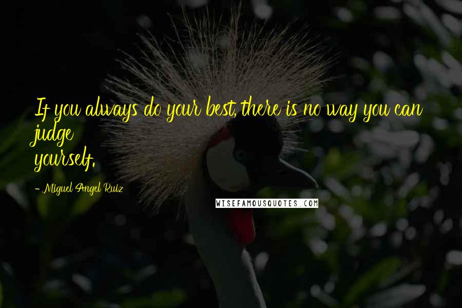 Miguel Angel Ruiz Quotes: If you always do your best, there is no way you can judge yourself.