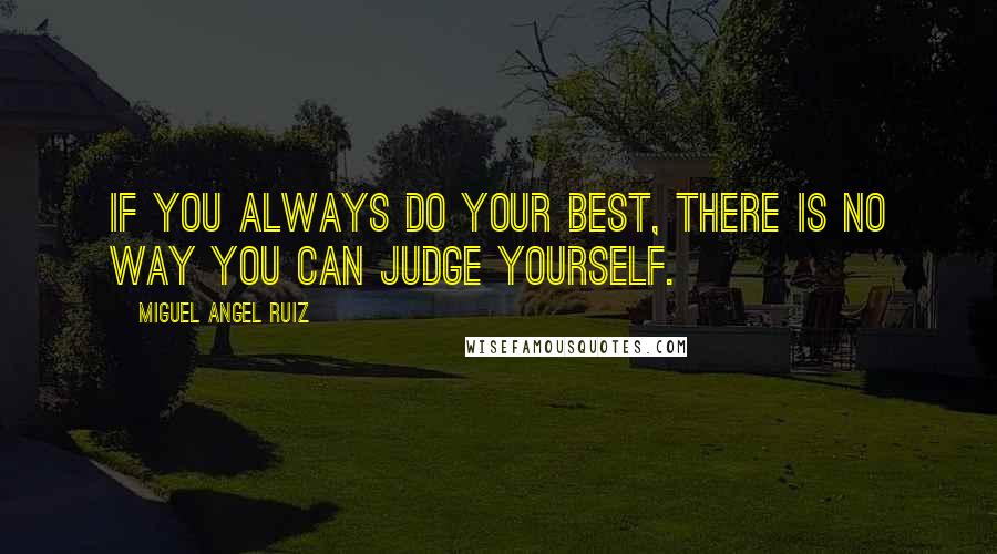 Miguel Angel Ruiz Quotes: If you always do your best, there is no way you can judge yourself.