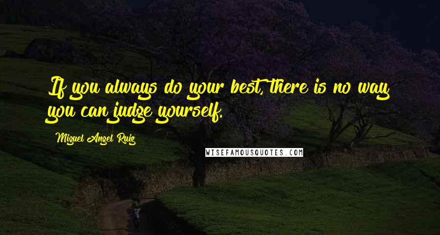 Miguel Angel Ruiz Quotes: If you always do your best, there is no way you can judge yourself.