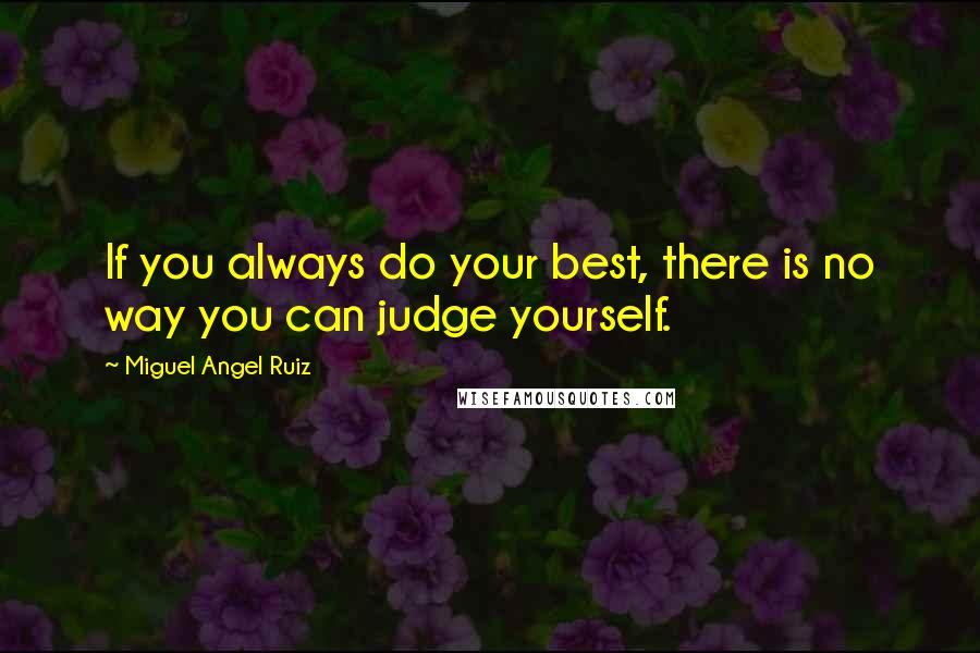 Miguel Angel Ruiz Quotes: If you always do your best, there is no way you can judge yourself.