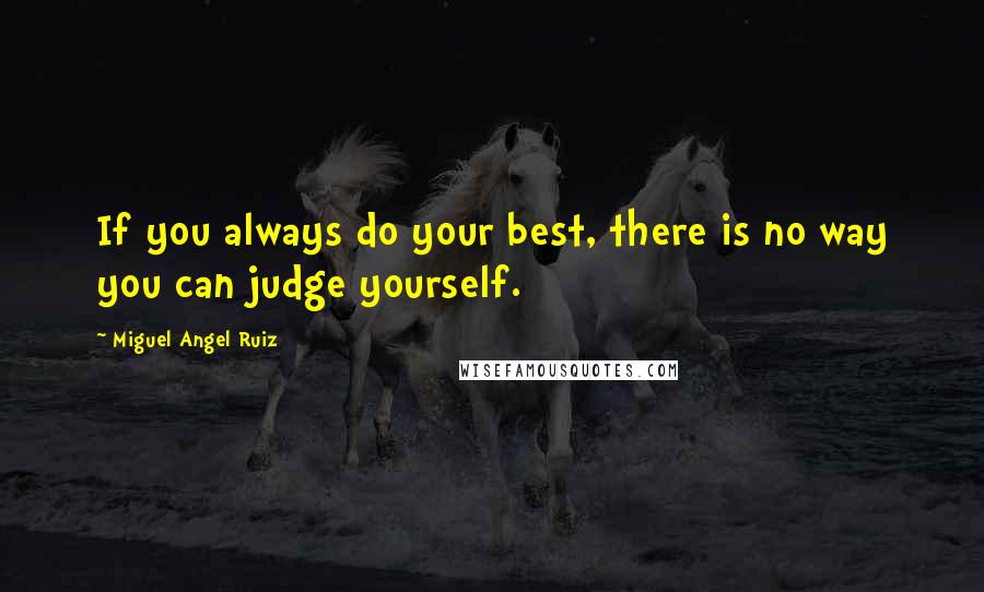 Miguel Angel Ruiz Quotes: If you always do your best, there is no way you can judge yourself.