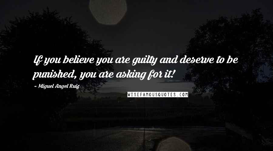 Miguel Angel Ruiz Quotes: If you believe you are guilty and deserve to be punished, you are asking for it!