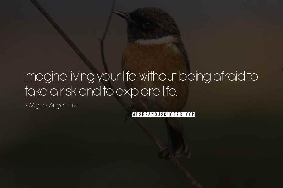 Miguel Angel Ruiz Quotes: Imagine living your life without being afraid to take a risk and to explore life.
