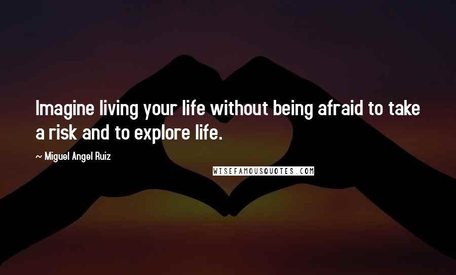 Miguel Angel Ruiz Quotes: Imagine living your life without being afraid to take a risk and to explore life.