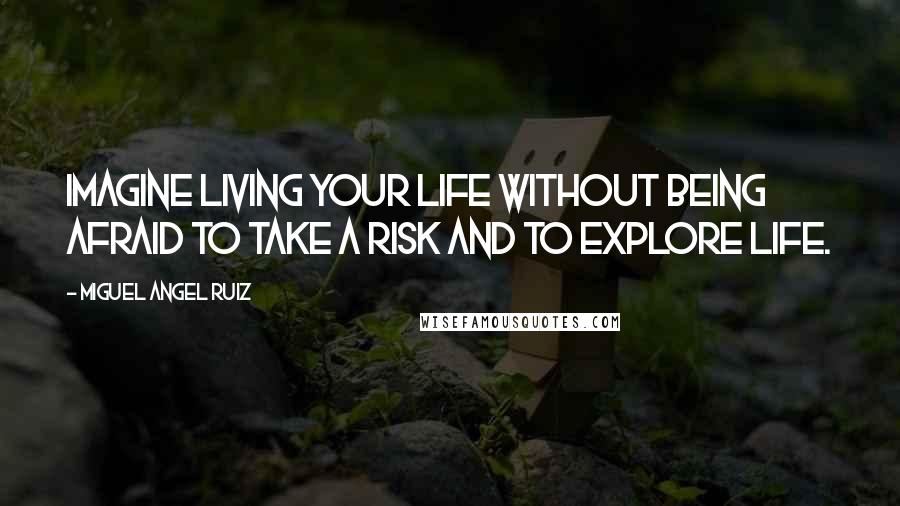 Miguel Angel Ruiz Quotes: Imagine living your life without being afraid to take a risk and to explore life.