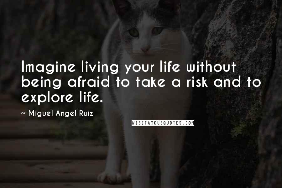 Miguel Angel Ruiz Quotes: Imagine living your life without being afraid to take a risk and to explore life.