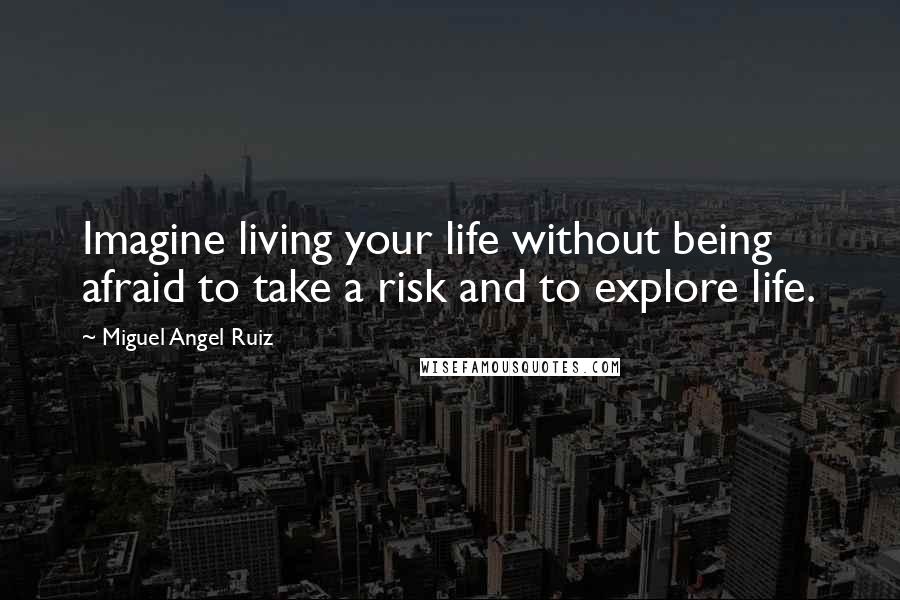 Miguel Angel Ruiz Quotes: Imagine living your life without being afraid to take a risk and to explore life.
