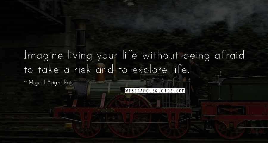 Miguel Angel Ruiz Quotes: Imagine living your life without being afraid to take a risk and to explore life.