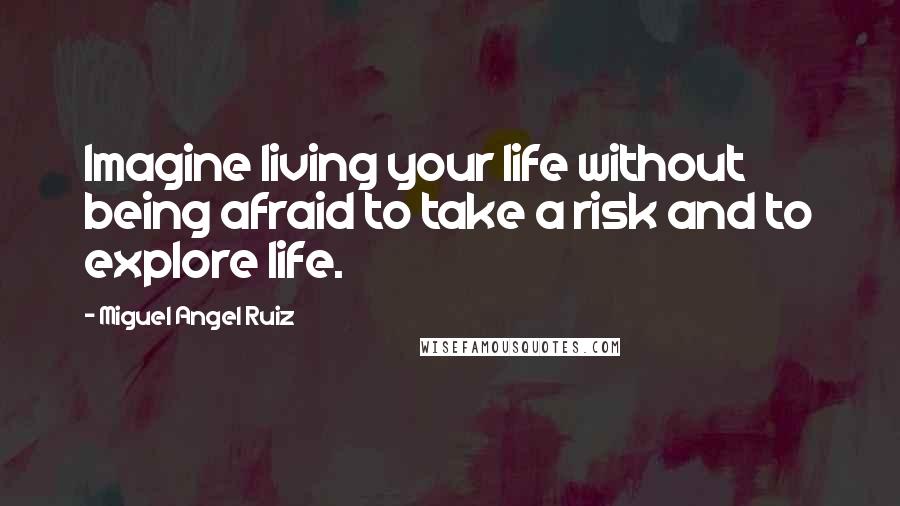 Miguel Angel Ruiz Quotes: Imagine living your life without being afraid to take a risk and to explore life.