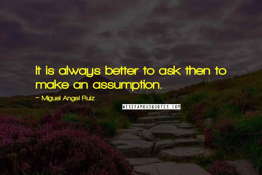 Miguel Angel Ruiz Quotes: It is always better to ask then to make an assumption.